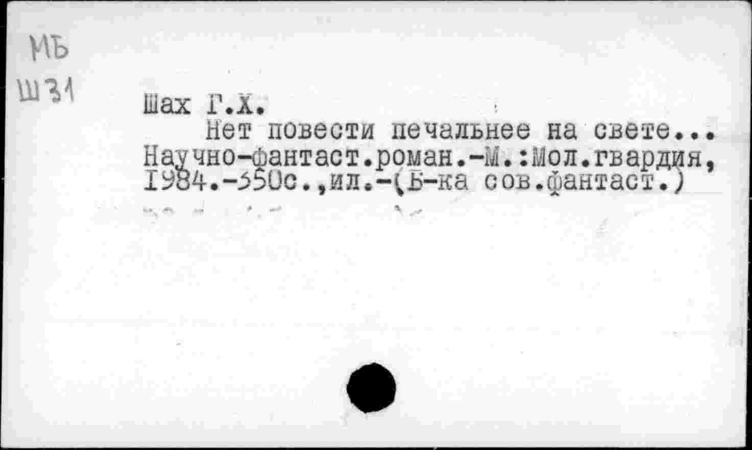 ﻿иь
Шах Г.Х.
Нет повести печальнее на свете...
Научно-фантаст.роман.-М.:мол.гвардия, 19В4.-^50с.,ил.-^Б-ка сов.фантаст.)